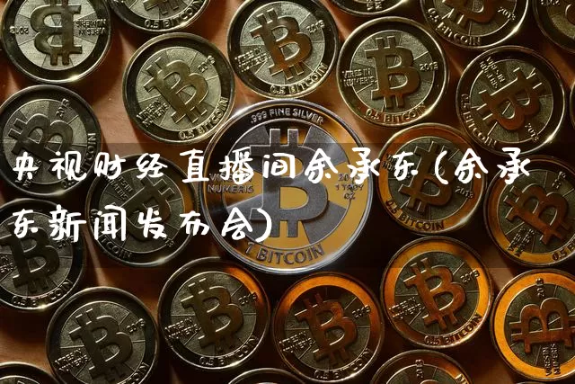 央视财经直播间余承东(余承东新闻发布会)_https://www.dcjwmf.com_大商所_第1张