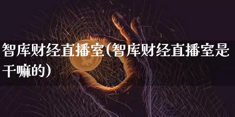 智库财经直播室(智库财经直播室是干嘛的)_https://www.dcjwmf.com_上期所_第1张