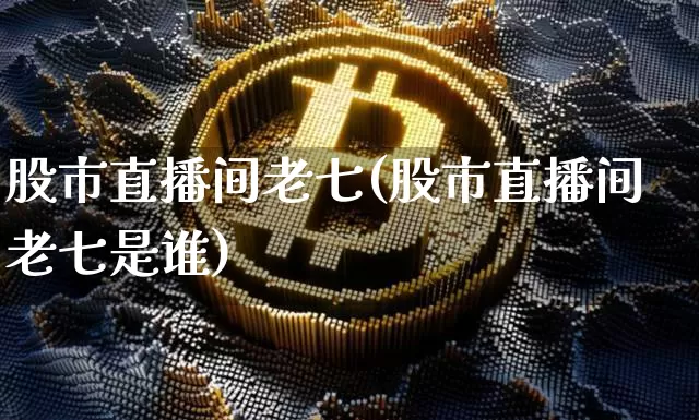 股市直播间老七(股市直播间老七是谁)_https://www.dcjwmf.com_上期所_第1张