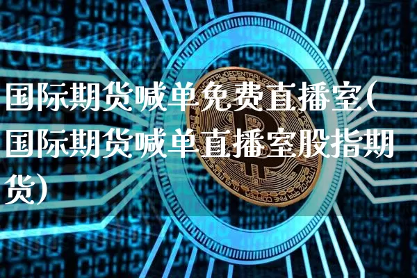 国际期货喊单免费直播室(国际期货喊单直播室股指期货)_https://www.dcjwmf.com_大商所_第1张