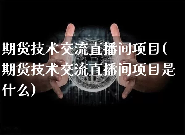 期货技术交流直播间项目(期货技术交流直播间项目是什么)_https://www.dcjwmf.com_广期所_第1张