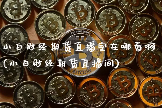 小白财经期货直播室在哪看啊(小白财经期货直播间)_https://www.dcjwmf.com_上期所_第1张