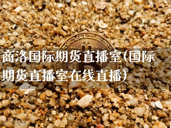 商洛国际期货直播室(国际期货直播室在线直播)_https://www.dcjwmf.com_大商所_第1张