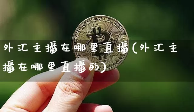 外汇主播在哪里直播(外汇主播在哪里直播的)_https://www.dcjwmf.com_上期所_第1张