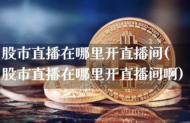 股市直播在哪里开直播间(股市直播在哪里开直播间啊)_https://www.dcjwmf.com_上期所_第1张