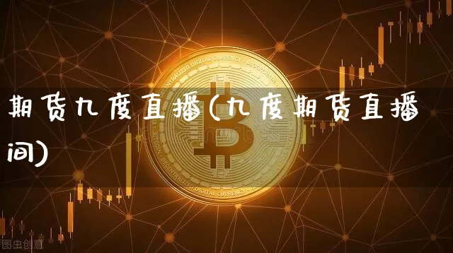 期货九度直播(九度期货直播间)_https://www.dcjwmf.com_郑商所_第1张