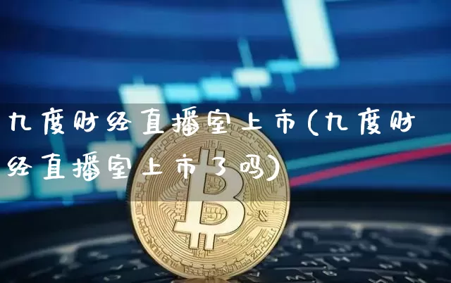 九度财经直播室上市(九度财经直播室上市了吗)_https://www.dcjwmf.com_上期所_第1张
