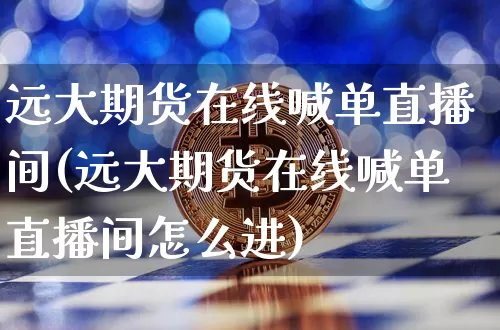 远大期货在线喊单直播间(远大期货在线喊单直播间怎么进)_https://www.dcjwmf.com_广期所_第1张