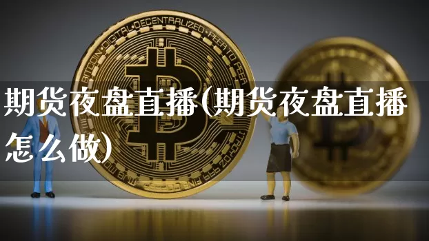 期货夜盘直播(期货夜盘直播怎么做)_https://www.dcjwmf.com_上期所_第1张