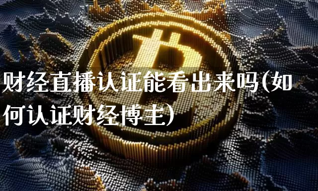财经直播认证能看出来吗(如何认证财经博主)_https://www.dcjwmf.com_中金所_第1张
