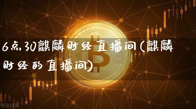 6点30麒麟财经直播间(麒麟财经的直播间)_https://www.dcjwmf.com_郑商所_第1张