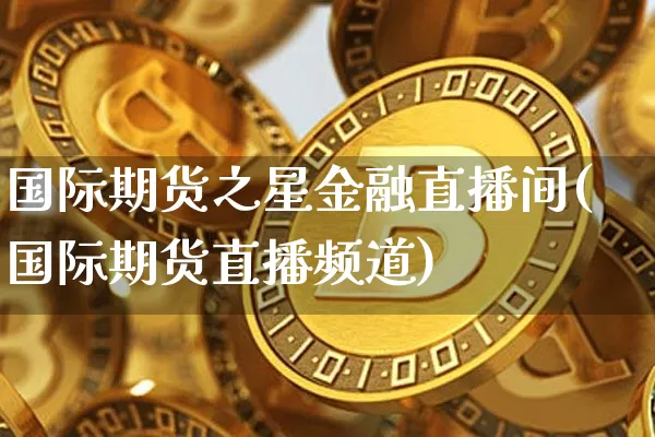 国际期货之星金融直播间(国际期货直播频道)_https://www.dcjwmf.com_大商所_第1张