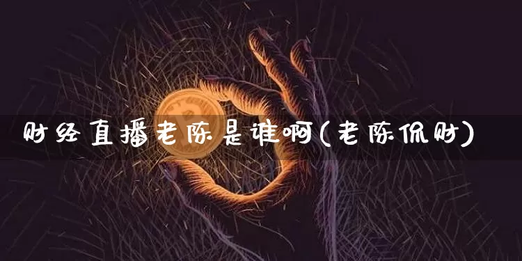 财经直播老陈是谁啊(老陈侃财)_https://www.dcjwmf.com_中金所_第1张