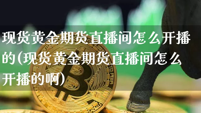 现货黄金期货直播间怎么开播的(现货黄金期货直播间怎么开播的啊)_https://www.dcjwmf.com_郑商所_第1张