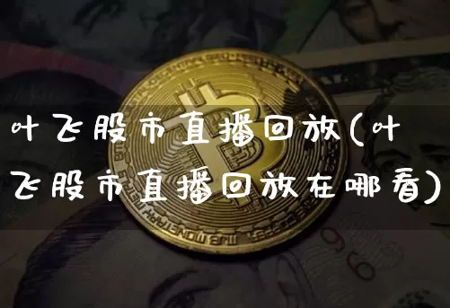 叶飞股市直播回放(叶飞股市直播回放在哪看)_https://www.dcjwmf.com_中金所_第1张