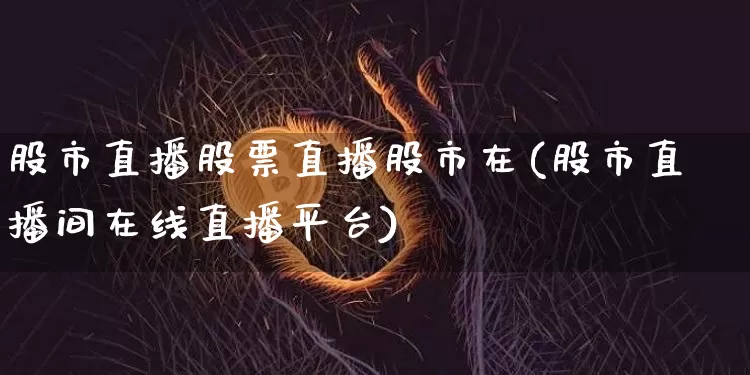 股市直播股票直播股市在(股市直播间在线直播平台)_https://www.dcjwmf.com_上期能源_第1张