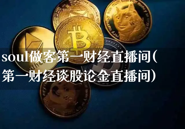 soul做客第一财经直播间(第一财经谈股论金直播间)_https://www.dcjwmf.com_大商所_第1张
