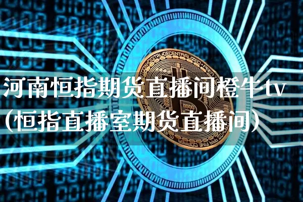 河南恒指期货直播间橙牛tv(恒指直播室期货直播间)_https://www.dcjwmf.com_大商所_第1张