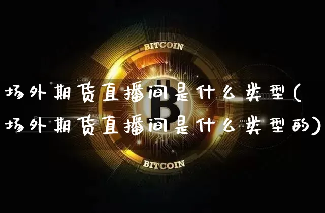 场外期货直播间是什么类型(场外期货直播间是什么类型的)_https://www.dcjwmf.com_大商所_第1张