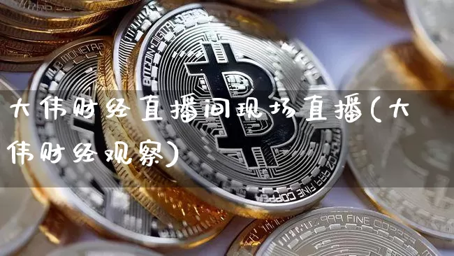 大伟财经直播间现场直播(大伟财经观察)_https://www.dcjwmf.com_大商所_第1张