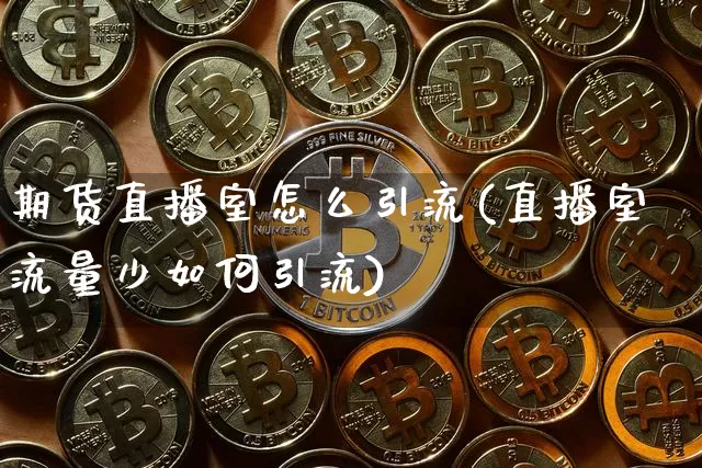 期货直播室怎么引流(直播室流量少如何引流)_https://www.dcjwmf.com_大商所_第1张
