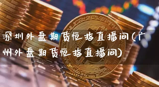 深圳外盘期货恒指直播间(广州外盘期货恒指直播间)_https://www.dcjwmf.com_大商所_第1张