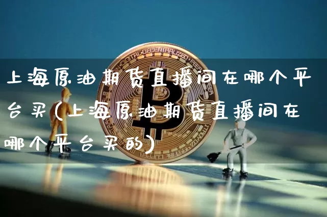 上海原油期货直播间在哪个平台买(上海原油期货直播间在哪个平台买的)_https://www.dcjwmf.com_郑商所_第1张