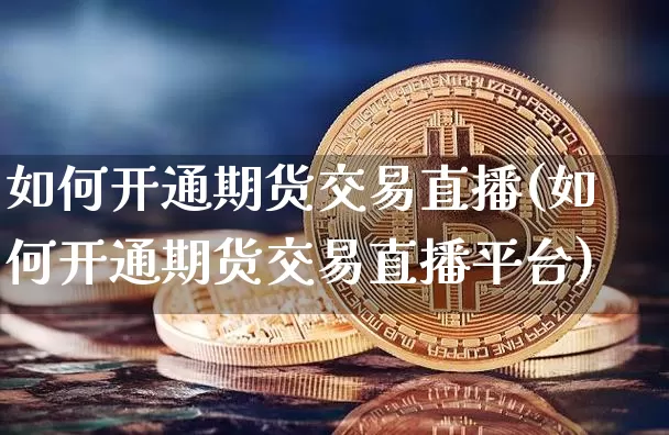 如何开通期货交易直播(如何开通期货交易直播平台)_https://www.dcjwmf.com_大商所_第1张