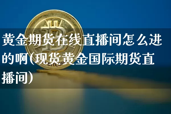 黄金期货在线直播间怎么进的啊(现货黄金国际期货直播间)_https://www.dcjwmf.com_郑商所_第1张