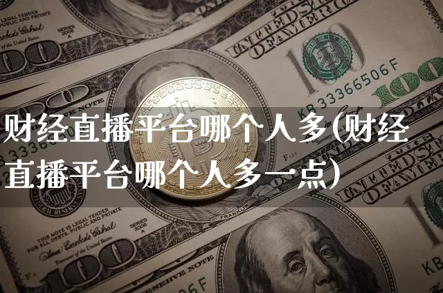 财经直播平台哪个人多(财经直播平台哪个人多一点)_https://www.dcjwmf.com_上期所_第1张