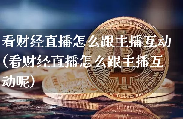 看财经直播怎么跟主播互动(看财经直播怎么跟主播互动呢)_https://www.dcjwmf.com_上期所_第1张