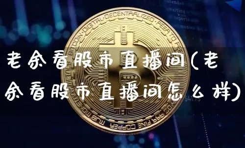 老余看股市直播间(老余看股市直播间怎么样)_https://www.dcjwmf.com_上期能源_第1张