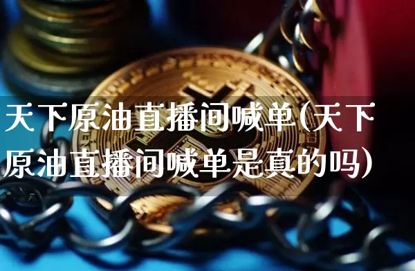 天下原油直播间喊单(天下原油直播间喊单是真的吗)_https://www.dcjwmf.com_上期能源_第1张