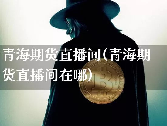 青海期货直播间(青海期货直播间在哪)_https://www.dcjwmf.com_大商所_第1张