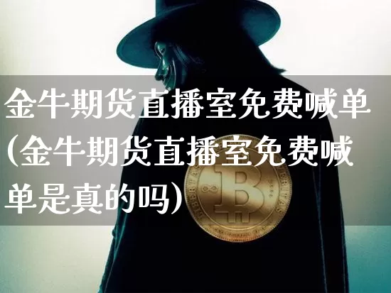 金牛期货直播室免费喊单(金牛期货直播室免费喊单是真的吗)_https://www.dcjwmf.com_上期能源_第1张