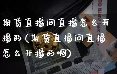期货直播间直播怎么开播的(期货直播间直播怎么开播的啊)_https://www.dcjwmf.com_上期能源_第1张