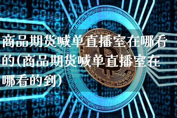 商品期货喊单直播室在哪看的(商品期货喊单直播室在哪看的到)_https://www.dcjwmf.com_上期所_第1张