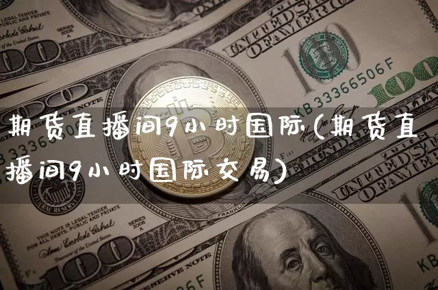 期货直播间9小时国际(期货直播间9小时国际交易)_https://www.dcjwmf.com_郑商所_第1张