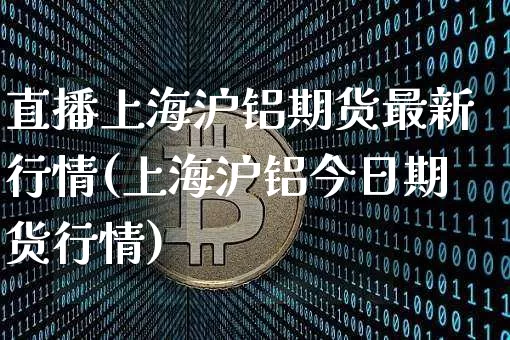 直播上海沪铝期货最新行情(上海沪铝今日期货行情)_https://www.dcjwmf.com_上期所_第1张