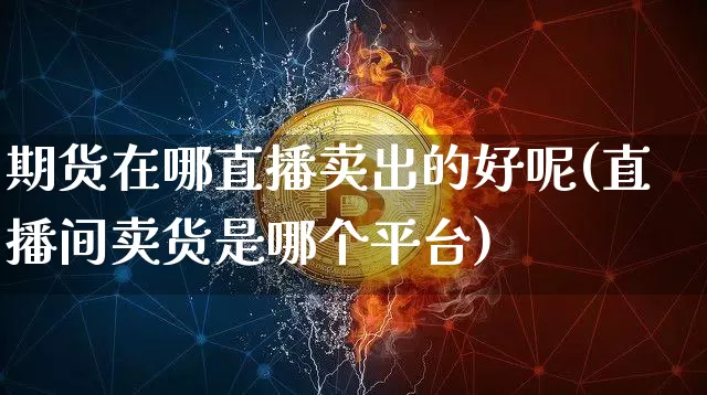 期货在哪直播卖出的好呢(直播间卖货是哪个平台)_https://www.dcjwmf.com_中金所_第1张