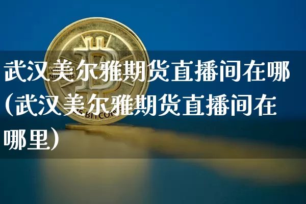 武汉美尔雅期货直播间在哪(武汉美尔雅期货直播间在哪里)_https://www.dcjwmf.com_中金所_第1张