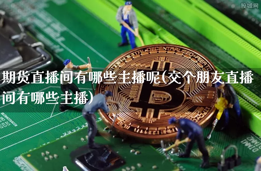 期货直播间有哪些主播呢(交个朋友直播间有哪些主播)_https://www.dcjwmf.com_上期所_第1张