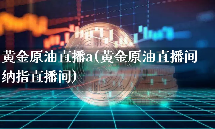 黄金原油直播a(黄金原油直播间纳指直播间)_https://www.dcjwmf.com_广期所_第1张