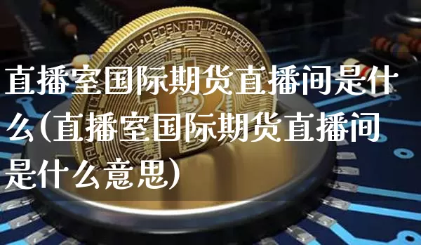 直播室国际期货直播间是什么(直播室国际期货直播间是什么意思)_https://www.dcjwmf.com_郑商所_第1张