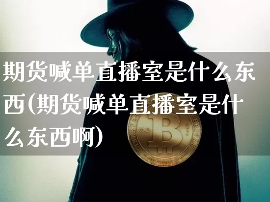 期货喊单直播室是什么东西(期货喊单直播室是什么东西啊)_https://www.dcjwmf.com_大商所_第1张