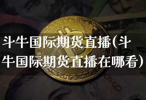 斗牛国际期货直播(斗牛国际期货直播在哪看)_https://www.dcjwmf.com_郑商所_第1张