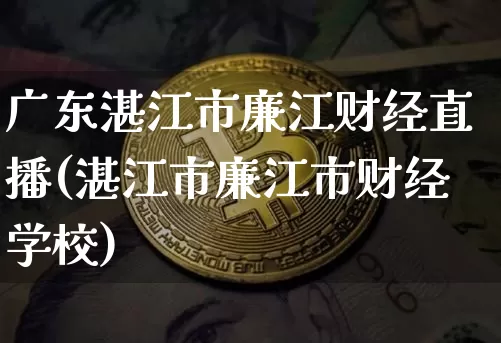 广东湛江市廉江财经直播(湛江市廉江市财经学校)_https://www.dcjwmf.com_广期所_第1张
