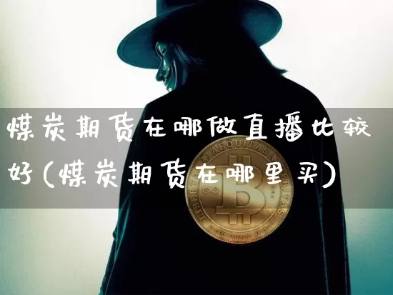 煤炭期货在哪做直播比较好(煤炭期货在哪里买)_https://www.dcjwmf.com_上期能源_第1张