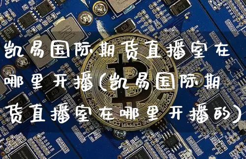 凯易国际期货直播室在哪里开播(凯易国际期货直播室在哪里开播的)_https://www.dcjwmf.com_中金所_第1张