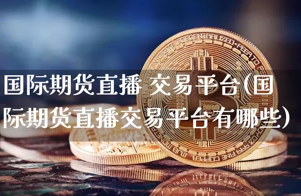 国际期货直播 交易平台(国际期货直播交易平台有哪些)_https://www.dcjwmf.com_上期所_第1张
